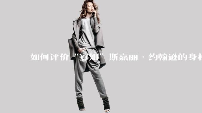 如何评价“寡姐”斯嘉丽·约翰逊的身材？